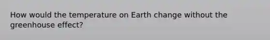 How would the temperature on Earth change without the <a href='https://www.questionai.com/knowledge/kSLZFxwGpF-greenhouse-effect' class='anchor-knowledge'>greenhouse effect</a>?