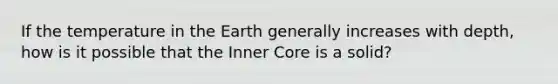 If the temperature in the Earth generally increases with depth, how is it possible that the Inner Core is a solid?