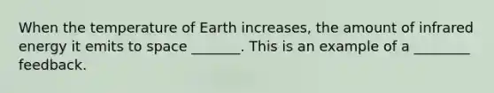 When the temperature of Earth increases, the amount of infrared energy it emits to space _______. This is an example of a ________ feedback.