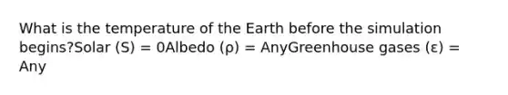 What is the temperature of the Earth before the simulation begins?Solar (S) = 0Albedo (ρ) = AnyGreenhouse gases (ε) = Any