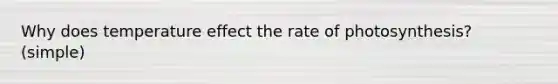 Why does temperature effect the rate of photosynthesis? (simple)