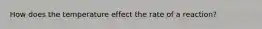 How does the temperature effect the rate of a reaction?