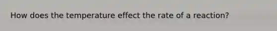 How does the temperature effect the rate of a reaction?