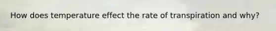 How does temperature effect the rate of transpiration and why?