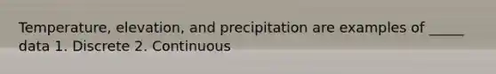 Temperature, elevation, and precipitation are examples of _____ data 1. Discrete 2. Continuous