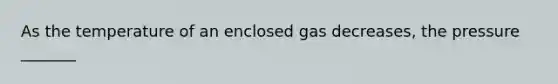 As the temperature of an enclosed gas decreases, the pressure _______