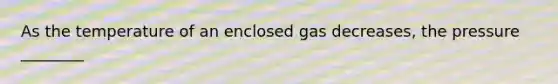 As the temperature of an enclosed gas decreases, the pressure ________