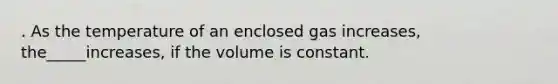 . As the temperature of an enclosed gas increases, the_____increases, if the volume is constant.