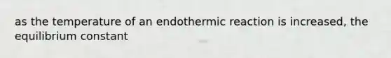 as the temperature of an endothermic reaction is increased, the equilibrium constant