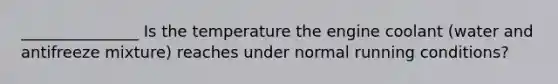 _______________ Is the temperature the engine coolant (water and antifreeze mixture) reaches under normal running conditions?