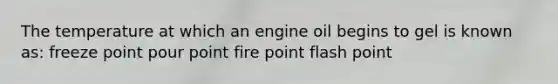 The temperature at which an engine oil begins to gel is known as: freeze point pour point fire point flash point