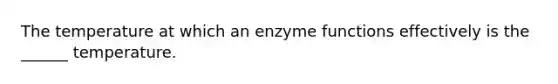 The temperature at which an enzyme functions effectively is the ______ temperature.