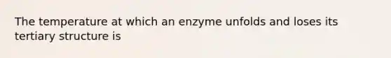 The temperature at which an enzyme unfolds and loses its tertiary structure is