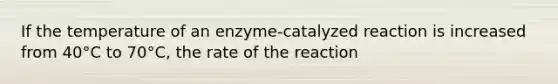 If the temperature of an enzyme-catalyzed reaction is increased from 40°C to 70°C, the rate of the reaction