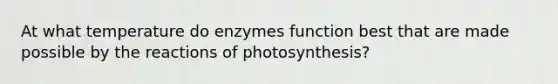 At what temperature do enzymes function best that are made possible by the reactions of photosynthesis?