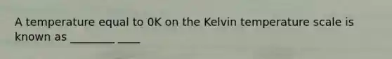 A temperature equal to 0K on the Kelvin temperature scale is known as ________ ____