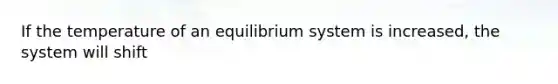 If the temperature of an equilibrium system is increased, the system will shift