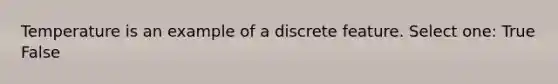 Temperature is an example of a discrete feature. Select one: True False