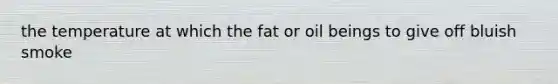 the temperature at which the fat or oil beings to give off bluish smoke