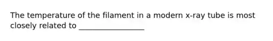 The temperature of the filament in a modern x-ray tube is most closely related to _________________