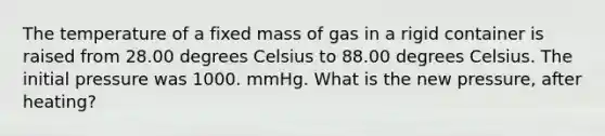 The temperature of a fixed mass of gas in a rigid container is raised from 28.00 degrees Celsius to 88.00 degrees Celsius. The initial pressure was 1000. mmHg. What is the new pressure, after heating?