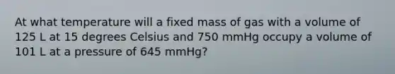 At what temperature will a fixed mass of gas with a volume of 125 L at 15 degrees Celsius and 750 mmHg occupy a volume of 101 L at a pressure of 645 mmHg?