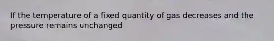 If the temperature of a fixed quantity of gas decreases and the pressure remains unchanged