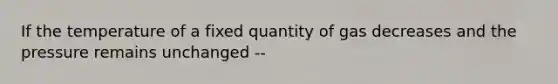 If the temperature of a fixed quantity of gas decreases and the pressure remains unchanged --