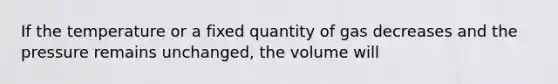 If the temperature or a fixed quantity of gas decreases and the pressure remains unchanged, the volume will