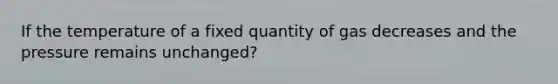 If the temperature of a fixed quantity of gas decreases and the pressure remains unchanged?