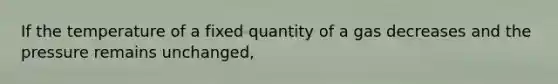 If the temperature of a fixed quantity of a gas decreases and the pressure remains unchanged,