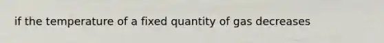 if the temperature of a fixed quantity of gas decreases