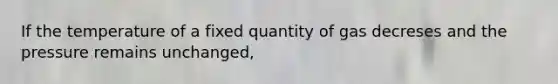 If the temperature of a fixed quantity of gas decreses and the pressure remains unchanged,