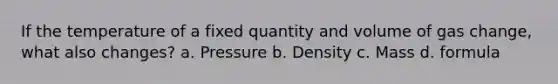 If the temperature of a fixed quantity and volume of gas change, what also changes? a. Pressure b. Density c. Mass d. formula