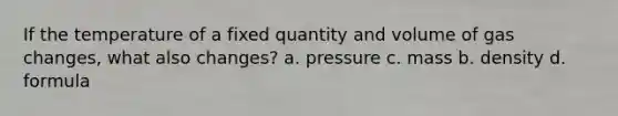 If the temperature of a fixed quantity and volume of gas changes, what also changes? a. pressure c. mass b. density d. formula