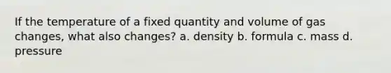 If the temperature of a fixed quantity and volume of gas changes, what also changes? a. density b. formula c. mass d. pressure