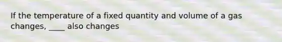 If the temperature of a fixed quantity and volume of a gas changes, ____ also changes