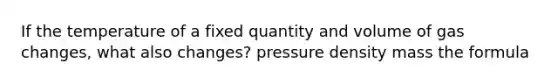 If the temperature of a fixed quantity and volume of gas changes, what also changes? pressure density mass the formula