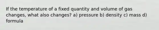 If the temperature of a fixed quantity and volume of gas changes, what also changes? a) pressure b) density c) mass d) formula