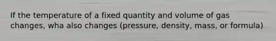 If the temperature of a fixed quantity and volume of gas changes, wha also changes (pressure, density, mass, or formula)