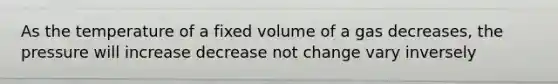 As the temperature of a fixed volume of a gas decreases, the pressure will increase decrease not change vary inversely