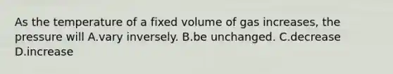 As the temperature of a fixed volume of gas increases, the pressure will A.vary inversely. B.be unchanged. C.decrease D.increase