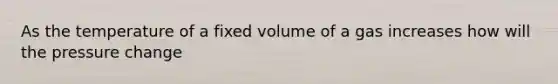 As the temperature of a fixed volume of a gas increases how will the pressure change