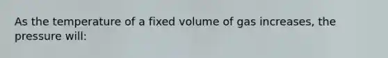 As the temperature of a fixed volume of gas increases, the pressure will: