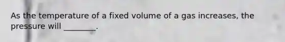 As the temperature of a fixed volume of a gas increases, the pressure will ________.