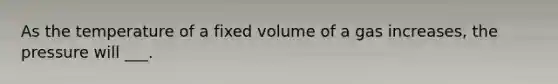 As the temperature of a fixed volume of a gas increases, the pressure will ___.