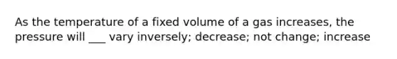 As the temperature of a fixed volume of a gas increases, the pressure will ___ vary inversely; decrease; not change; increase