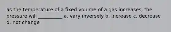 as the temperature of a fixed volume of a gas increases, the pressure will __________ a. vary inversely b. increase c. decrease d. not change