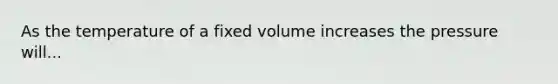 As the temperature of a fixed volume increases the pressure will...