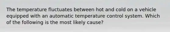 The temperature fluctuates between hot and cold on a vehicle equipped with an automatic temperature control system. Which of the following is the most likely cause?